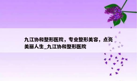 九江协和整形医院，专业整形美容，点亮美丽人生_九江协和整形医院