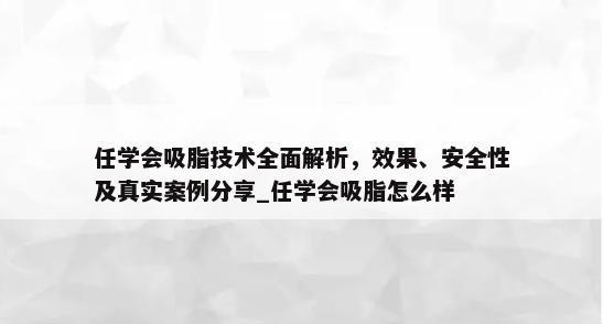 任学会吸脂技术全面解析，效果、安全性及真实案例分享_任学会吸脂怎么样