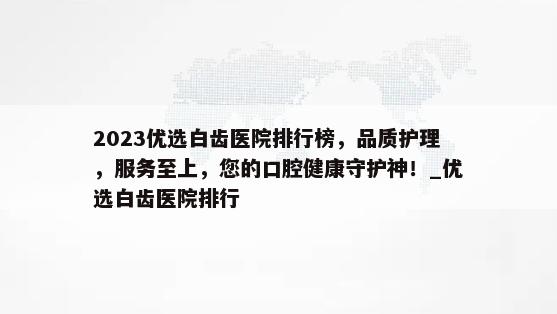 2023优选白齿医院排行榜，品质护理，服务至上，您的口腔健康守护神！_优选白齿医院排行