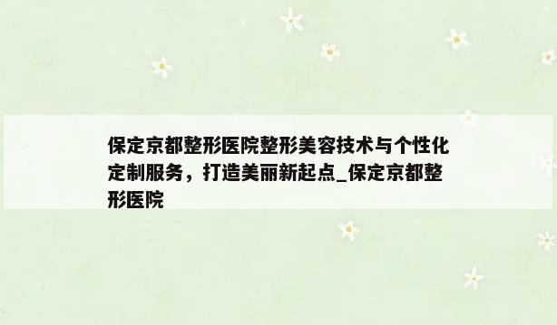 保定京都整形医院整形美容技术与个性化定制服务，打造美丽新起点_保定京都整形医院