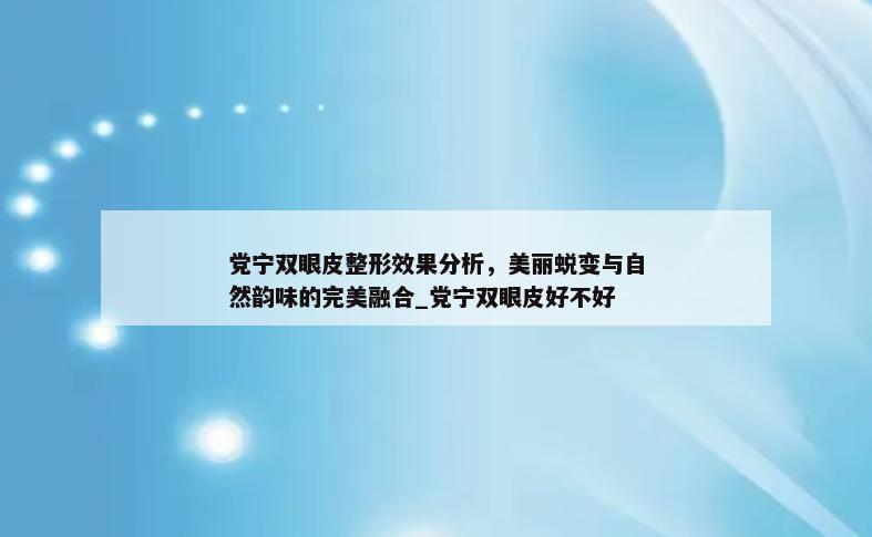 党宁双眼皮整形效果分析，美丽蜕变与自然韵味的完美融合_党宁双眼皮好不好