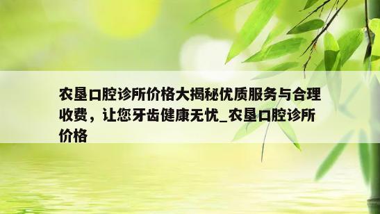 农垦口腔诊所价格大揭秘优质服务与合理收费，让您牙齿健康无忧_农垦口腔诊所价格