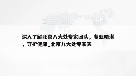 深入了解北京八大处专家团队，专业精湛，守护健康_北京八大处专家表