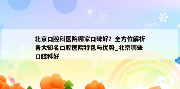 北京口腔科医院哪家口碑好？全方位解析各大知名口腔医院特色与优势_北京哪些口腔科好