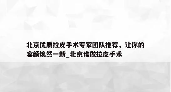 北京优质拉皮手术专家团队推荐，让你的容颜焕然一新_北京谁做拉皮手术