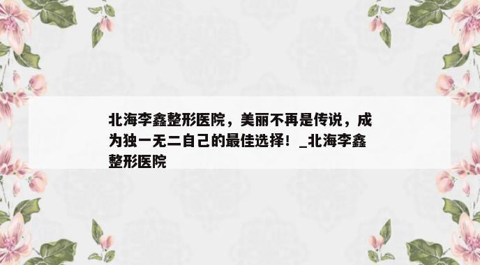 北海李鑫整形医院，美丽不再是传说，成为独一无二自己的最佳选择！_北海李鑫整形医院