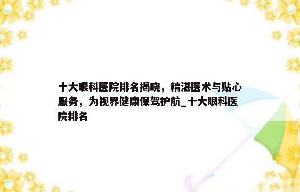 十大眼科医院排名揭晓，精湛医术与贴心服务，为视界健康保驾护航_十大眼科医院排名