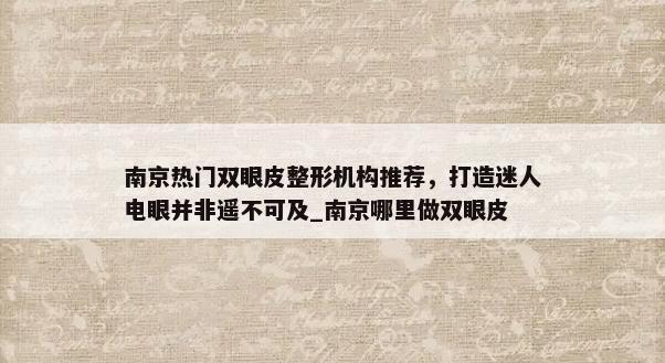 南京热门双眼皮整形机构推荐，打造迷人电眼并非遥不可及_南京哪里做双眼皮