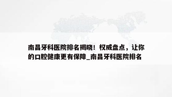 南昌牙科医院排名揭晓！权威盘点，让你的口腔健康更有保障_南昌牙科医院排名