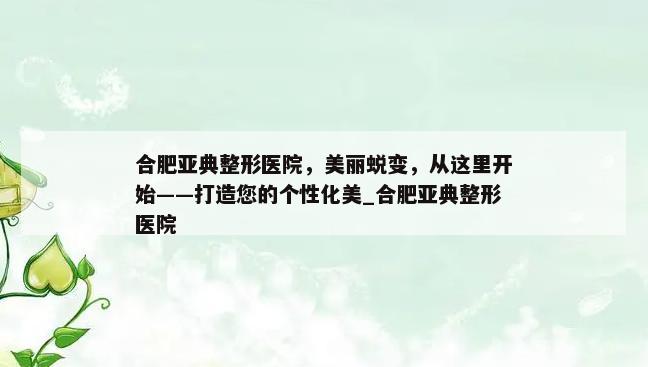 合肥亚典整形医院，美丽蜕变，从这里开始——打造您的个性化美_合肥亚典整形医院