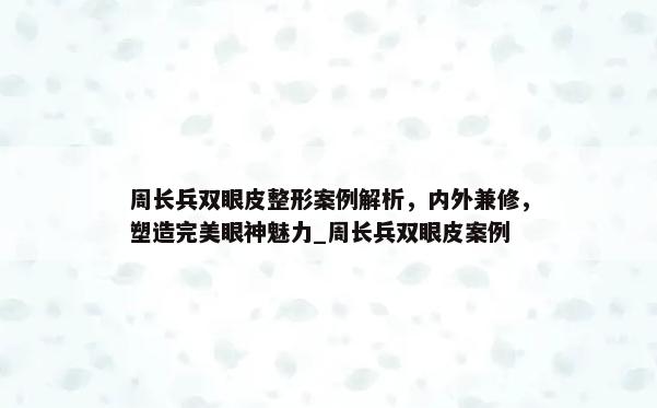 周长兵双眼皮整形案例解析，内外兼修，塑造完美眼神魅力_周长兵双眼皮案例