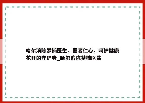 哈尔滨陈梦楠医生，医者仁心，呵护健康花开的守护者_哈尔滨陈梦楠医生