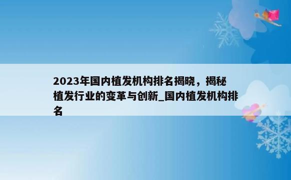 2023年国内植发机构排名揭晓，揭秘植发行业的变革与创新_国内植发机构排名