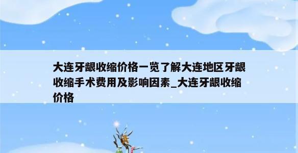 大连牙龈收缩价格一览了解大连地区牙龈收缩手术费用及影响因素_大连牙龈收缩价格