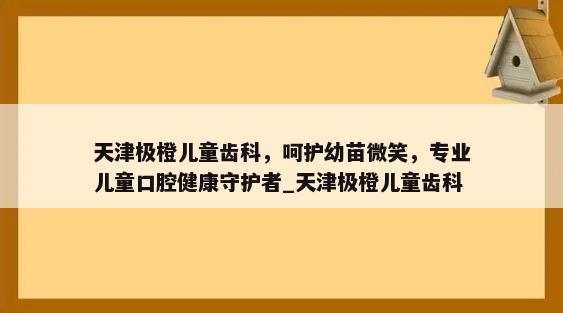 天津极橙儿童齿科，呵护幼苗微笑，专业儿童口腔健康守护者_天津极橙儿童齿科