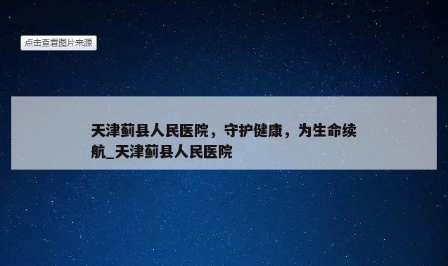 天津蓟县人民医院，守护健康，为生命续航_天津蓟县人民医院