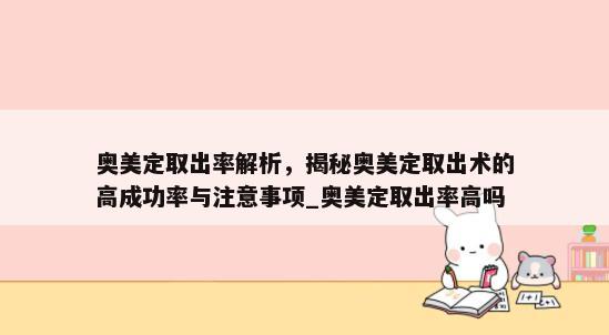 奥美定取出率解析，揭秘奥美定取出术的高成功率与注意事项_奥美定取出率高吗