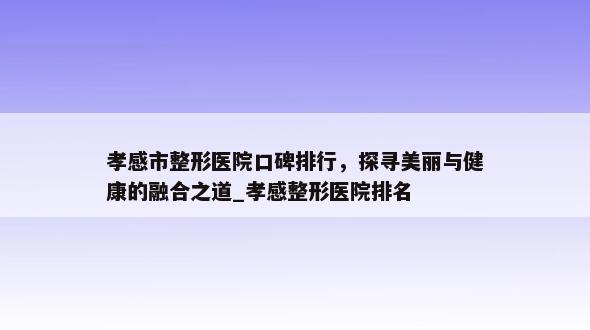 孝感市整形医院口碑排行，探寻美丽与健康的融合之道_孝感整形医院排名