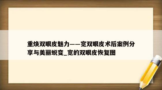 重焕双眼皮魅力——宽双眼皮术后案例分享与美丽蜕变_宽的双眼皮恢复图