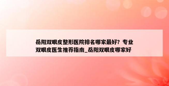 岳阳双眼皮整形医院排名哪家最好？专业双眼皮医生推荐指南_岳阳双眼皮哪家好