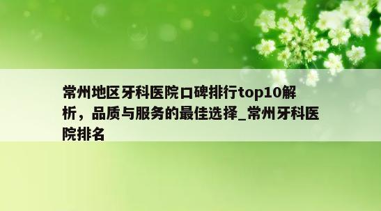 常州地区牙科医院口碑排行top10解析，品质与服务的最佳选择_常州牙科医院排名