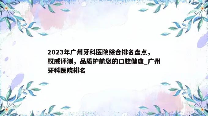 2023年广州牙科医院综合排名盘点，权威评测，品质护航您的口腔健康_广州牙科医院排名