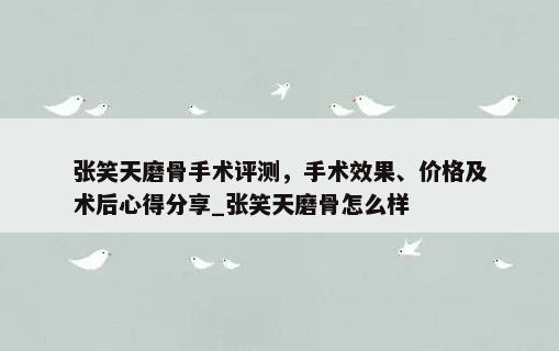 张笑天磨骨手术评测，手术效果、价格及术后心得分享_张笑天磨骨怎么样