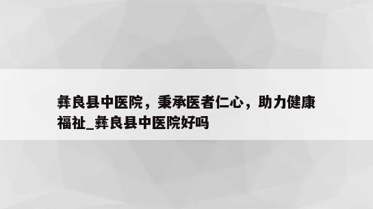 彝良县中医院，秉承医者仁心，助力健康福祉_彝良县中医院好吗