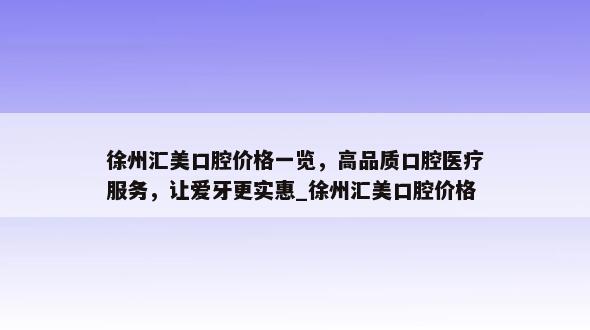 徐州汇美口腔价格一览，高品质口腔医疗服务，让爱牙更实惠_徐州汇美口腔价格