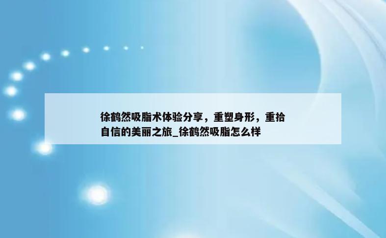 徐鹤然吸脂术体验分享，重塑身形，重拾自信的美丽之旅_徐鹤然吸脂怎么样