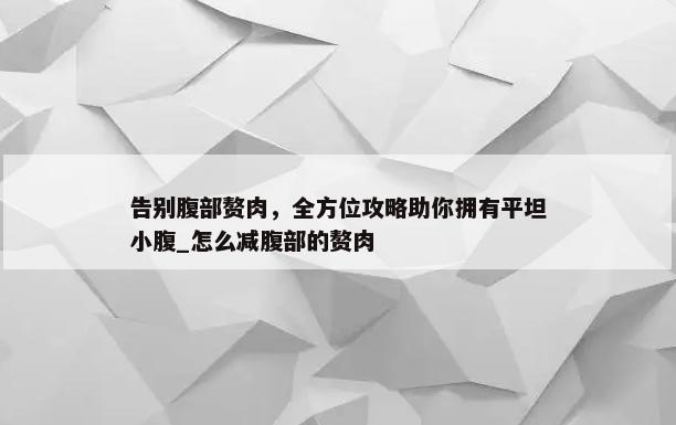 告别腹部赘肉，全方位攻略助你拥有平坦小腹_怎么减腹部的赘肉