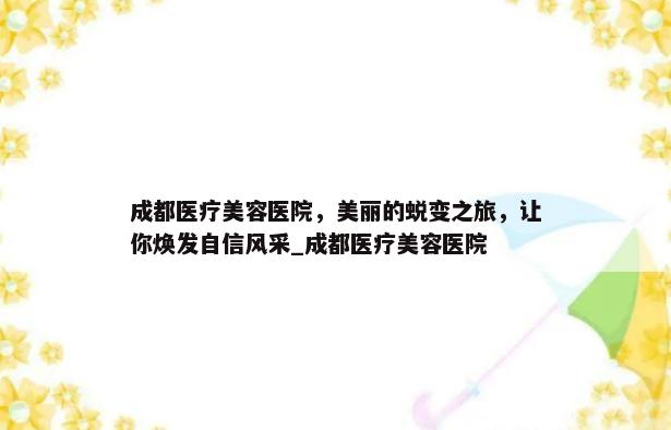 成都医疗美容医院，美丽的蜕变之旅，让你焕发自信风采_成都医疗美容医院