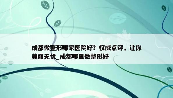 成都微整形哪家医院好？权威点评，让你美丽无忧_成都哪里微整形好