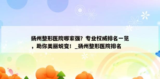 扬州整形医院哪家强？专业权威排名一览，助你美丽蜕变！_扬州整形医院排名