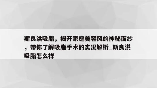 斯良洪吸脂，揭开家庭美容风的神秘面纱，带你了解吸脂手术的实况解析_斯良洪吸脂怎么样