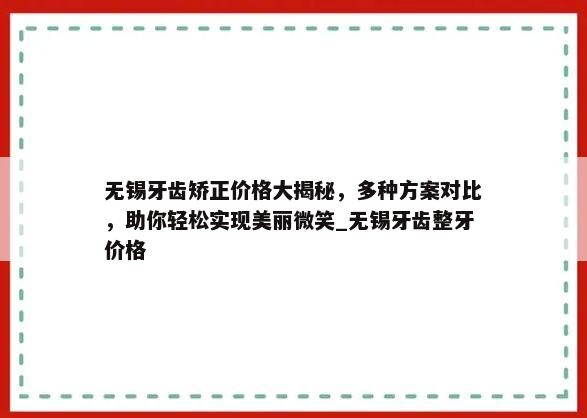 无锡牙齿矫正价格大揭秘，多种方案对比，助你轻松实现美丽微笑_无锡牙齿整牙价格