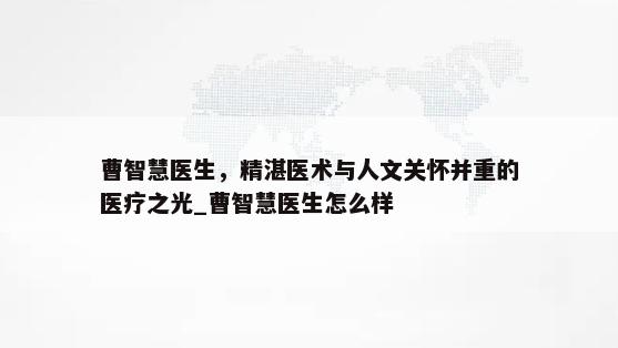 曹智慧医生，精湛医术与人文关怀并重的医疗之光_曹智慧医生怎么样