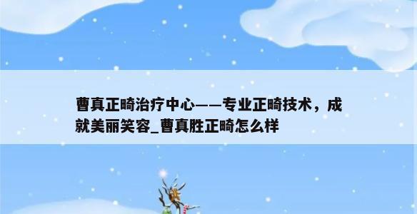 曹真正畸治疗中心——专业正畸技术，成就美丽笑容_曹真胜正畸怎么样