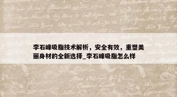 李石峰吸脂技术解析，安全有效，重塑美丽身材的全新选择_李石峰吸脂怎么样