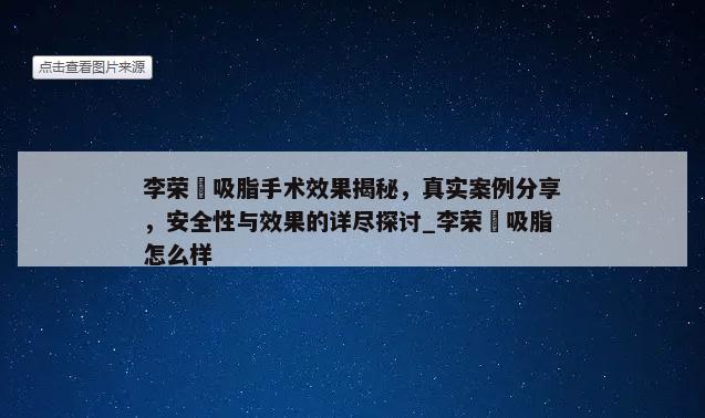 李荣喆吸脂手术效果揭秘，真实案例分享，安全性与效果的详尽探讨_李荣喆吸脂怎么样