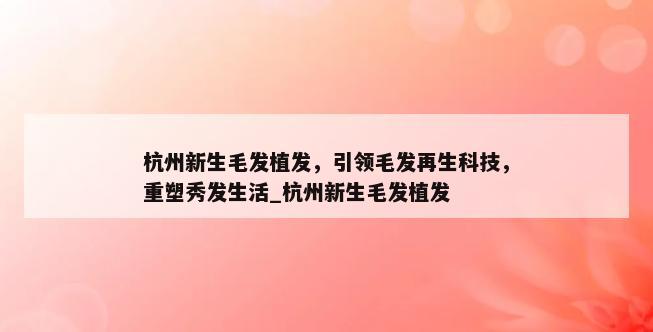 杭州新生毛发植发，引领毛发再生科技，重塑秀发生活_杭州新生毛发植发