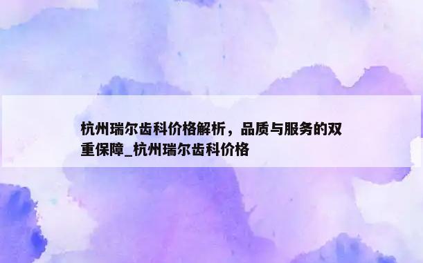 杭州瑞尔齿科价格解析，品质与服务的双重保障_杭州瑞尔齿科价格