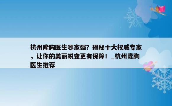 杭州隆胸医生哪家强？揭秘十大权威专家，让你的美丽蜕变更有保障！_杭州隆胸医生推荐