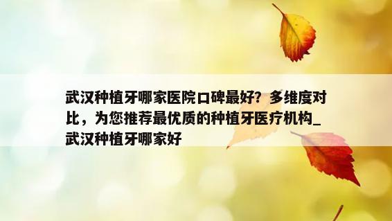 武汉种植牙哪家医院口碑最好？多维度对比，为您推荐最优质的种植牙医疗机构_武汉种植牙哪家好