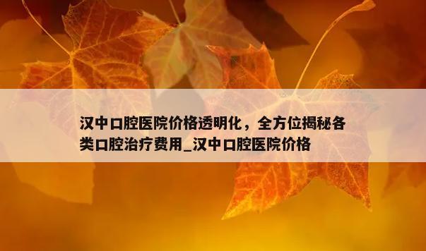 汉中口腔医院价格透明化，全方位揭秘各类口腔治疗费用_汉中口腔医院价格