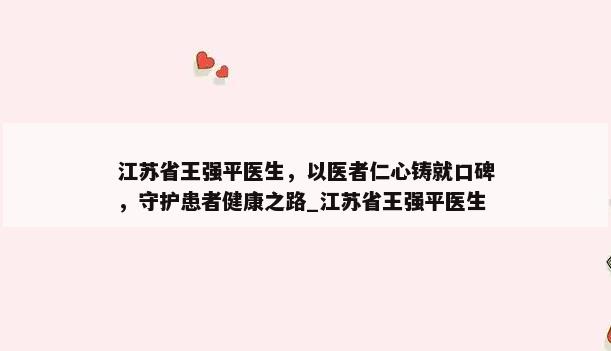 江苏省王强平医生，以医者仁心铸就口碑，守护患者健康之路_江苏省王强平医生