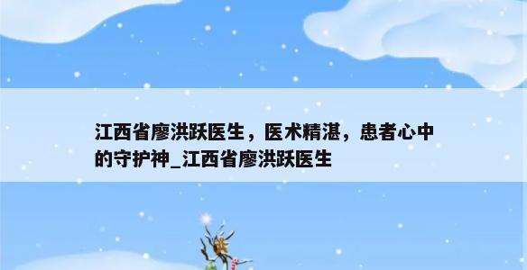 江西省廖洪跃医生，医术精湛，患者心中的守护神_江西省廖洪跃医生