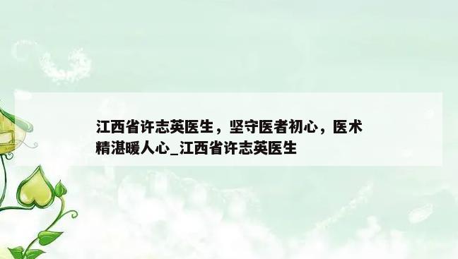 江西省许志英医生，坚守医者初心，医术精湛暖人心_江西省许志英医生