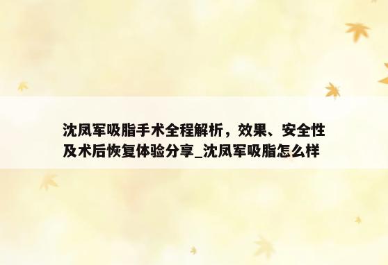 沈凤军吸脂手术全程解析，效果、安全性及术后恢复体验分享_沈凤军吸脂怎么样