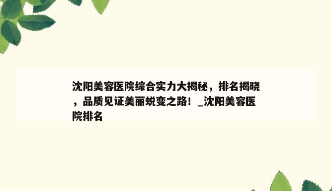 沈阳美容医院综合实力大揭秘，排名揭晓，品质见证美丽蜕变之路！_沈阳美容医院排名